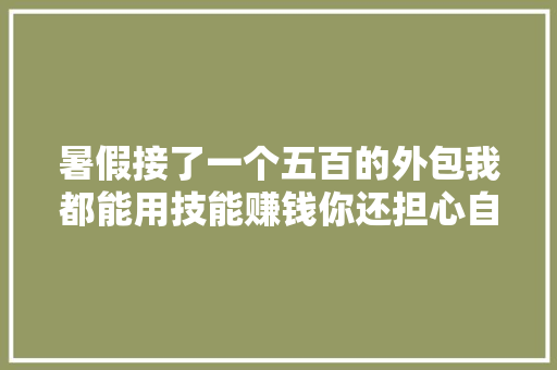 暑假接了一个五百的外包我都能用技能赚钱你还担心自己弗成吗？ 暑假接了一个五百的外包我都能用技能赚钱你还担心自己弗成吗？ 智能科技