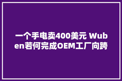 一个手电卖400美元 Wuben若何完成OEM工厂向跨境品牌的跨越？丨EBRUN全球好物 一个手电卖400美元 Wuben若何完成OEM工厂向跨境品牌的跨越？丨EBRUN全球好物 智能科技