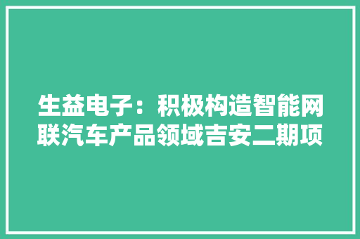 生益电子：积极构造智能网联汽车产品领域吉安二期项目稳步推进 生益电子：积极构造智能网联汽车产品领域吉安二期项目稳步推进 智能科技