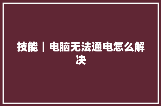 技能｜电脑无法通电怎么解决 技能｜电脑无法通电怎么解决 互联通信
