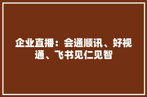 企业直播：会通顺讯、好视通、飞书见仁见智 企业直播：会通顺讯、好视通、飞书见仁见智 人工智能