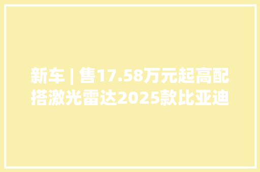 新车 | 售17.58万元起高配搭激光雷达2025款比亚迪海豹上市 新车 | 售17.58万元起高配搭激光雷达2025款比亚迪海豹上市 人工智能