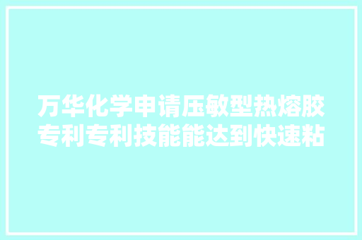 万华化学申请压敏型热熔胶专利专利技能能达到快速粘合并具有优胜的粘结力和密封性