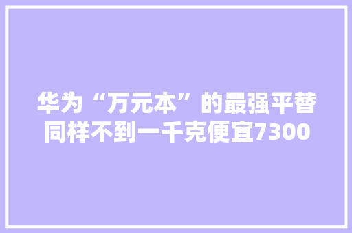 华为“万元本”的最强平替同样不到一千克便宜7300元