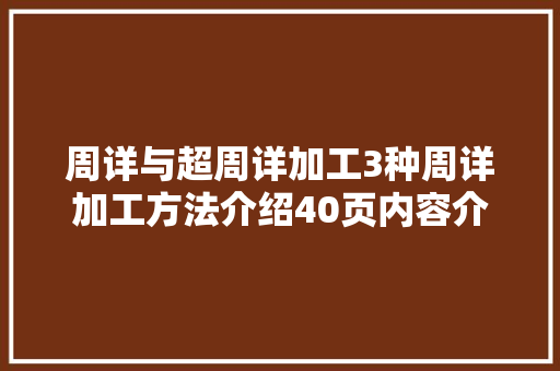 周详与超周详加工3种周详加工方法介绍40页内容介绍周详加工