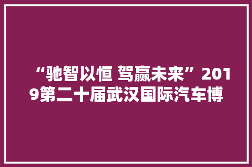 “驰智以恒 驾赢未来”2019第二十届武汉国际汽车博览会开幕