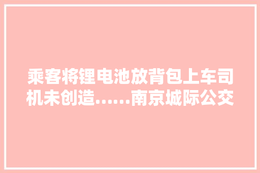 乘客将锂电池放背包上车司机未创造……南京城际公交起火最新细节→