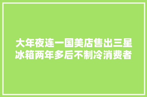大年夜连一国美店售出三星冰箱两年多后不制冷消费者质疑产品质量
