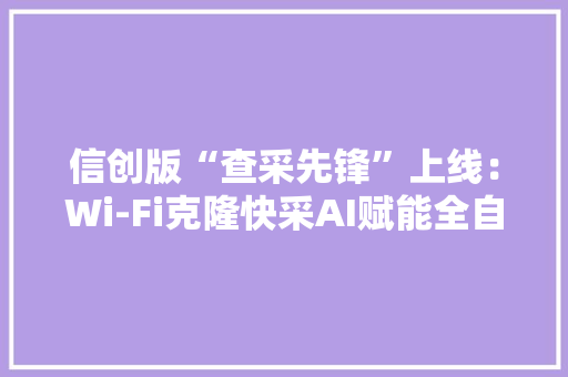 信创版“查采先锋”上线：Wi-Fi克隆快采AI赋能全自动线索初查