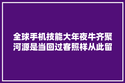 全球手机技能大年夜牛齐聚河源是当回过客照样从此留下 全球手机技能大年夜牛齐聚河源是当回过客照样从此留下 互联通信