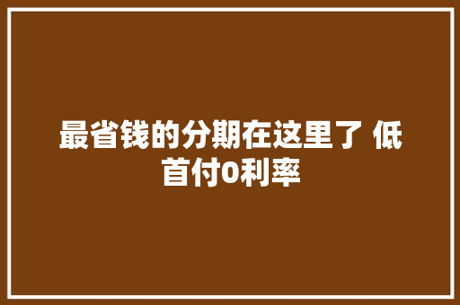 最省钱的分期在这里了 低首付0利率 最省钱的分期在这里了 低首付0利率 智能家居