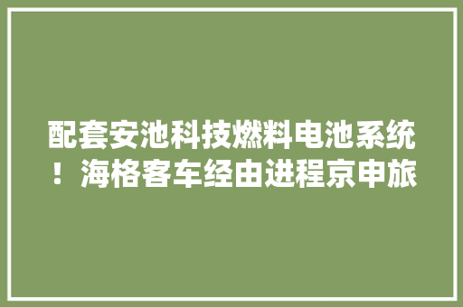 配套安池科技燃料电池系统！海格客车经由进程京申旅搭客户验收