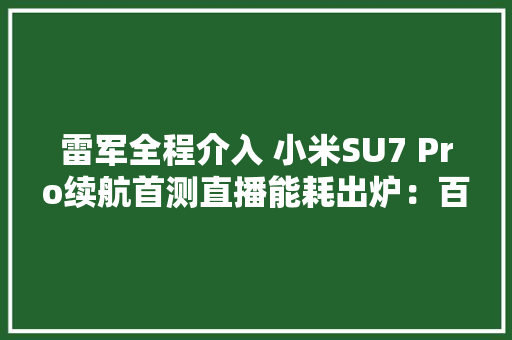 雷军全程介入 小米SU7 Pro续航首测直播能耗出炉：百公里13.7度电