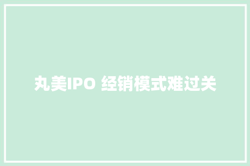 丸美IPO 经销模式难过关