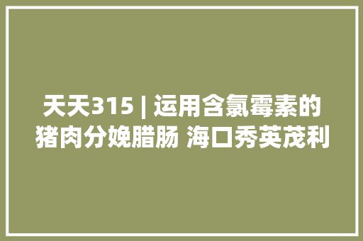 天天315 | 运用含氯霉素的猪肉分娩腊肠 海口秀英茂利是肉制品加工厂被罚8000元