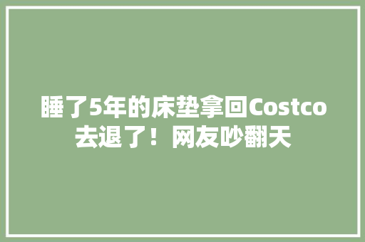 睡了5年的床垫拿回Costco去退了！网友吵翻天