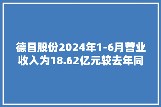 德昌股份2024年1-6月营业收入为18.62亿元较去年同期增长38.77%