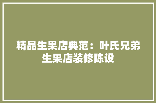 精品生果店典范：叶氏兄弟生果店装修陈设 精品生果店典范：叶氏兄弟生果店装修陈设 互联通信