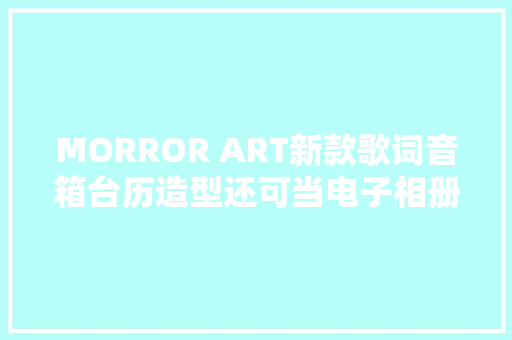 MORROR ART新款歌词音箱台历造型还可当电子相册！