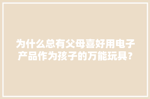 为什么总有父母喜好用电子产品作为孩子的万能玩具？ 为什么总有父母喜好用电子产品作为孩子的万能玩具？ 人工智能