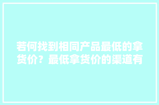 若何找到相同产品最低的拿货价？最低拿货价的渠道有哪些？ 若何找到相同产品最低的拿货价？最低拿货价的渠道有哪些？ 互联通信