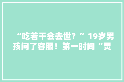 “吃若干会去世？”19岁男孩问了客服！第一时间“灵魂摆渡人”出现了