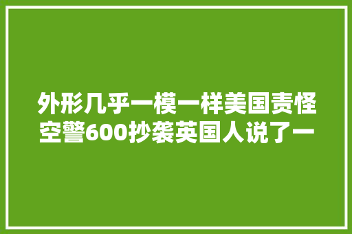外形几乎一模一样美国责怪空警600抄袭英国人说了一句公正话