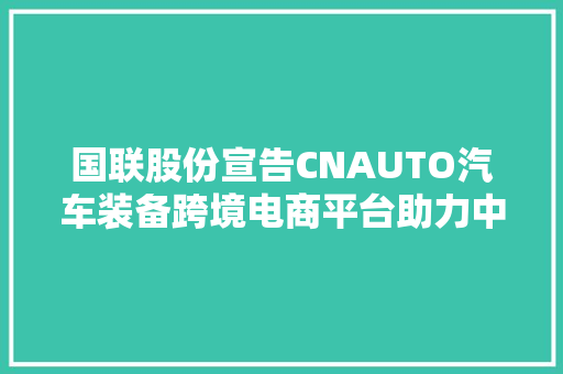 国联股份宣告CNAUTO汽车装备跨境电商平台助力中国产品出海又一创举