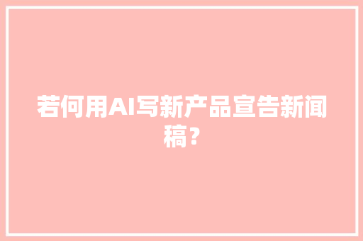 若何用AI写新产品宣告新闻稿？