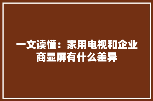 一文读懂：家用电视和企业商显屏有什么差异