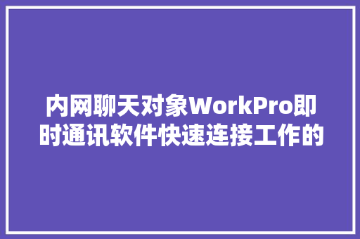 内网聊天对象WorkPro即时通讯软件快速连接工作的沟通利器