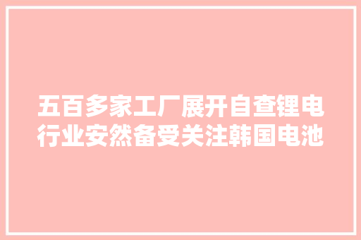 五百多家工厂展开自查锂电行业安然备受关注韩国电池厂失火警示多国 五百多家工厂展开自查锂电行业安然备受关注韩国电池厂失火警示多国 人工智能