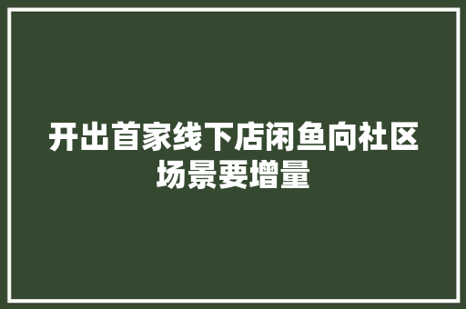 开出首家线下店闲鱼向社区场景要增量 开出首家线下店闲鱼向社区场景要增量 智能家居
