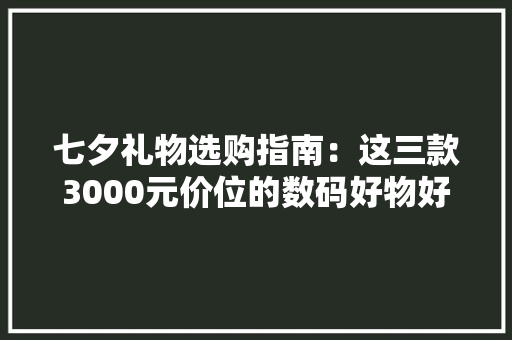 七夕礼物选购指南：这三款3000元价位的数码好物好看又实用 七夕礼物选购指南：这三款3000元价位的数码好物好看又实用 智能科技