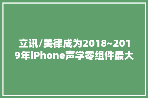 立讯/美律成为2018~2019年iPhone声学零组件最大年夜赢家 立讯/美律成为2018~2019年iPhone声学零组件最大年夜赢家 互联通信