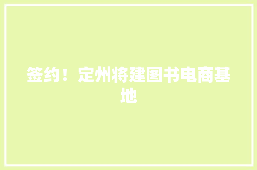 签约！定州将建图书电商基地 签约！定州将建图书电商基地 互联通信