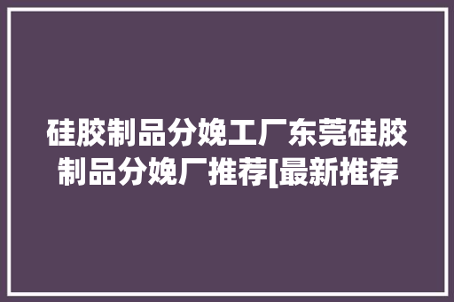 硅胶制品分娩工厂东莞硅胶制品分娩厂推荐[最新推荐]