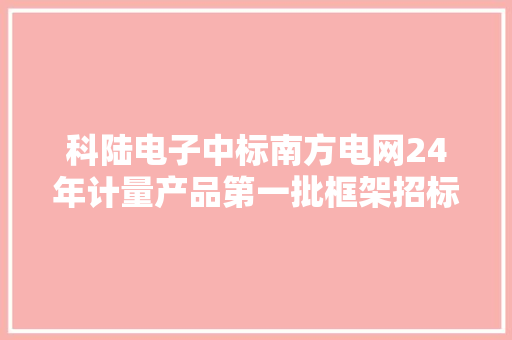 科陆电子中标南方电网24年计量产品第一批框架招标项目 中标总金额约2.56亿 科陆电子中标南方电网24年计量产品第一批框架招标项目 中标总金额约2.56亿 智能科技