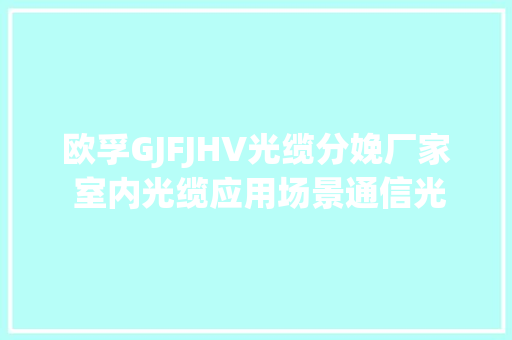 欧孚GJFJHV光缆分娩厂家 室内光缆应用场景通信光缆批发 欧孚GJFJHV光缆分娩厂家 室内光缆应用场景通信光缆批发 智能科技