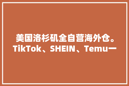 美国洛杉矶全自营海外仓。TikTok、SHEIN、Temu一件代发 美国洛杉矶全自营海外仓。TikTok、SHEIN、Temu一件代发 互联通信