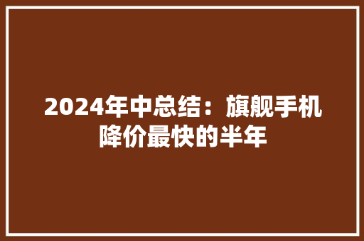 2024年中总结：旗舰手机降价最快的半年 2024年中总结：旗舰手机降价最快的半年 智能家居