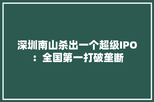 深圳南山杀出一个超级IPO：全国第一打破垄断 深圳南山杀出一个超级IPO：全国第一打破垄断 智能科技