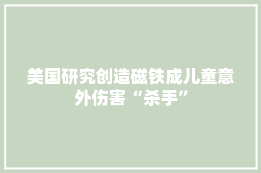 美国研究创造磁铁成儿童意外伤害“杀手” 美国研究创造磁铁成儿童意外伤害“杀手” 互联通信