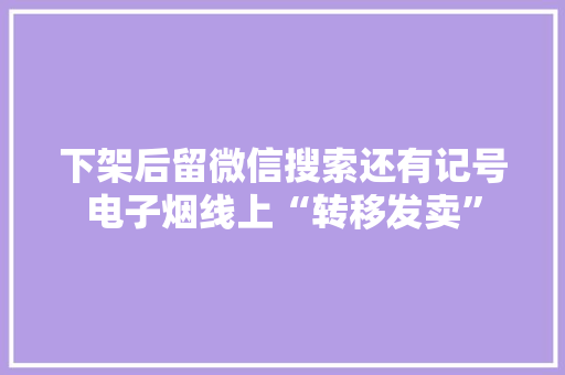 下架后留微信搜索还有记号电子烟线上“转移发卖” 智能家居