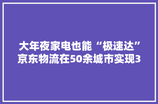 大年夜家电也能“极速达”京东物流在50余城市实现3小时送货上门 大年夜家电也能“极速达”京东物流在50余城市实现3小时送货上门 互联通信