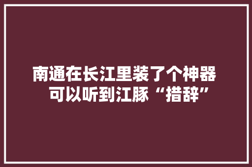 南通在长江里装了个神器  可以听到江豚“措辞” 南通在长江里装了个神器  可以听到江豚“措辞” 智能科技