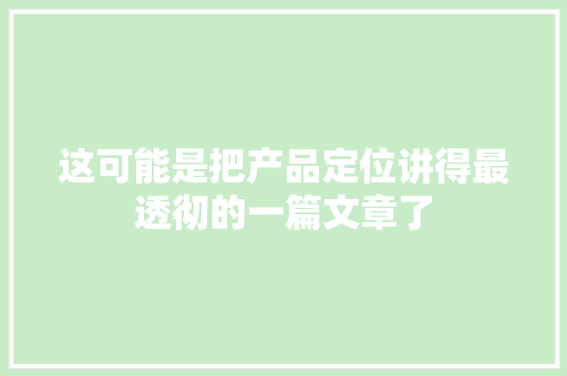 这可能是把产品定位讲得最透彻的一篇文章了
