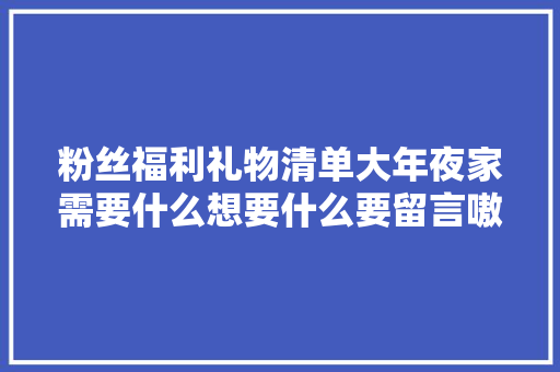 粉丝福利礼物清单大年夜家需要什么想要什么要留言嗷 创作灵感