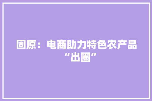 固原：电商助力特色农产品“出圈”