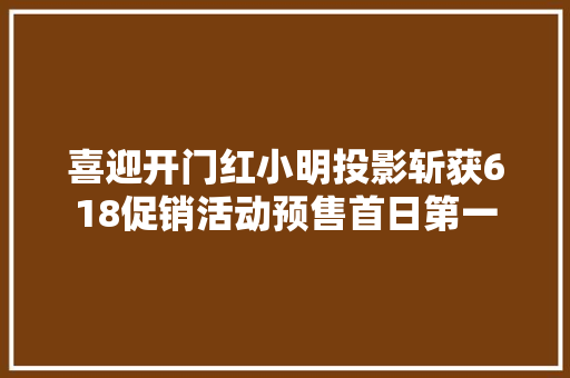 喜迎开门红小明投影斩获618促销活动预售首日第一